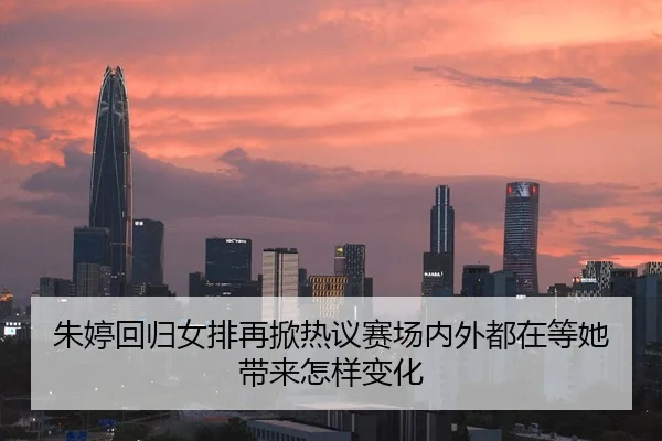 朱婷回归女排再掀热议赛场内外都在等她带来怎样变化 - ygrbuyu